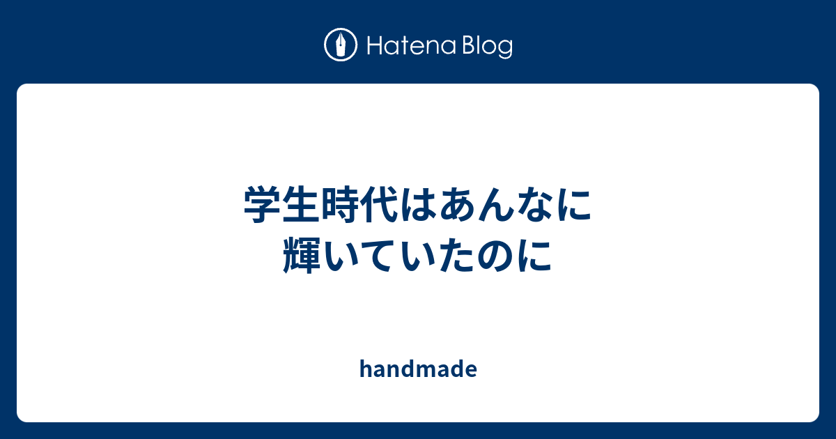 学生時代はあんなに輝いていたのに Handmade