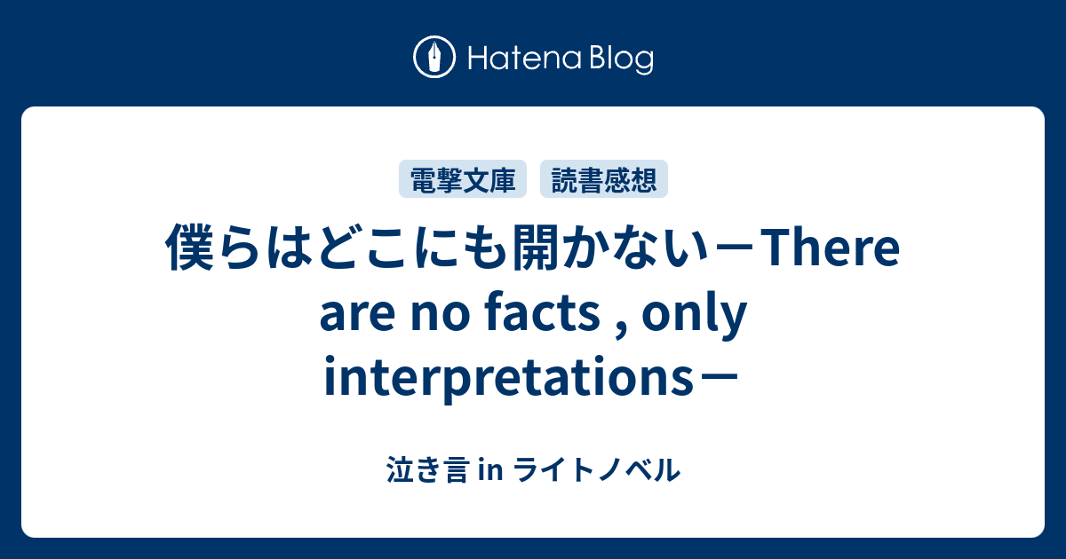 僕らはどこにも開かない There Are No Facts Only Interpretations 泣き言 In ライトノベル