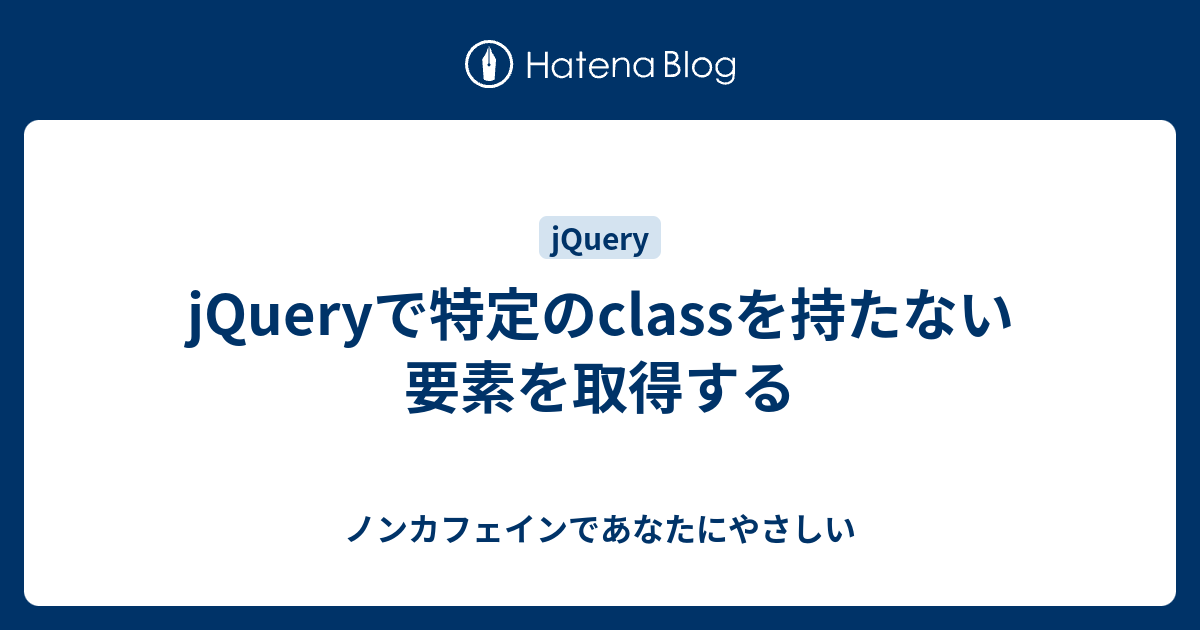 Jqueryで特定のclassを持たない要素を取得する ノンカフェインであなたにやさしい