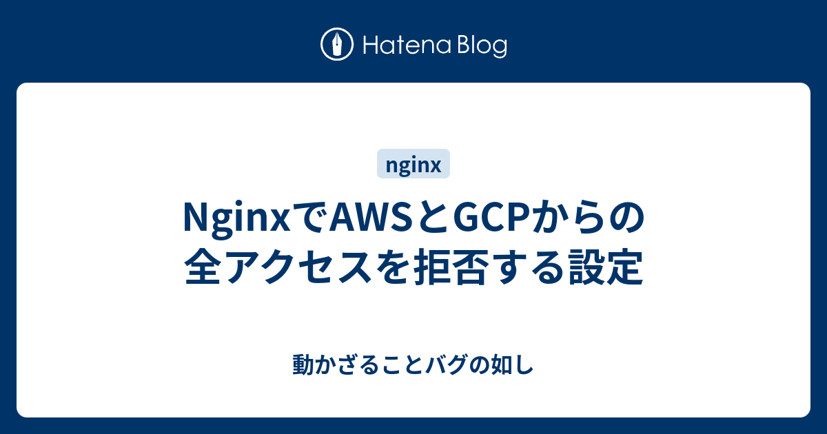 Nginxでawsとgcpからの全アクセスを拒否する設定 動かざることバグの如し