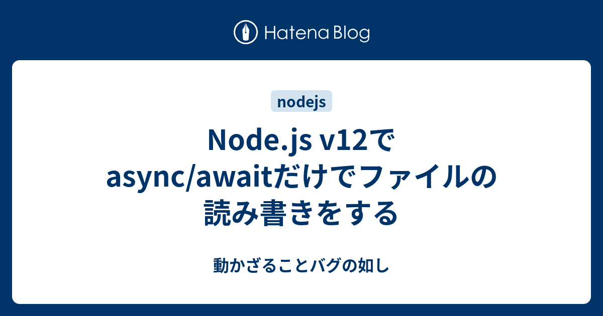 Node Js V12でasync Awaitだけでファイルの読み書きをする 動かざることバグの如し