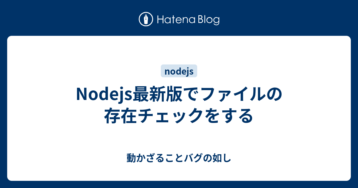 Nodejs最新版でファイルの存在チェックをする 動かざることバグの如し