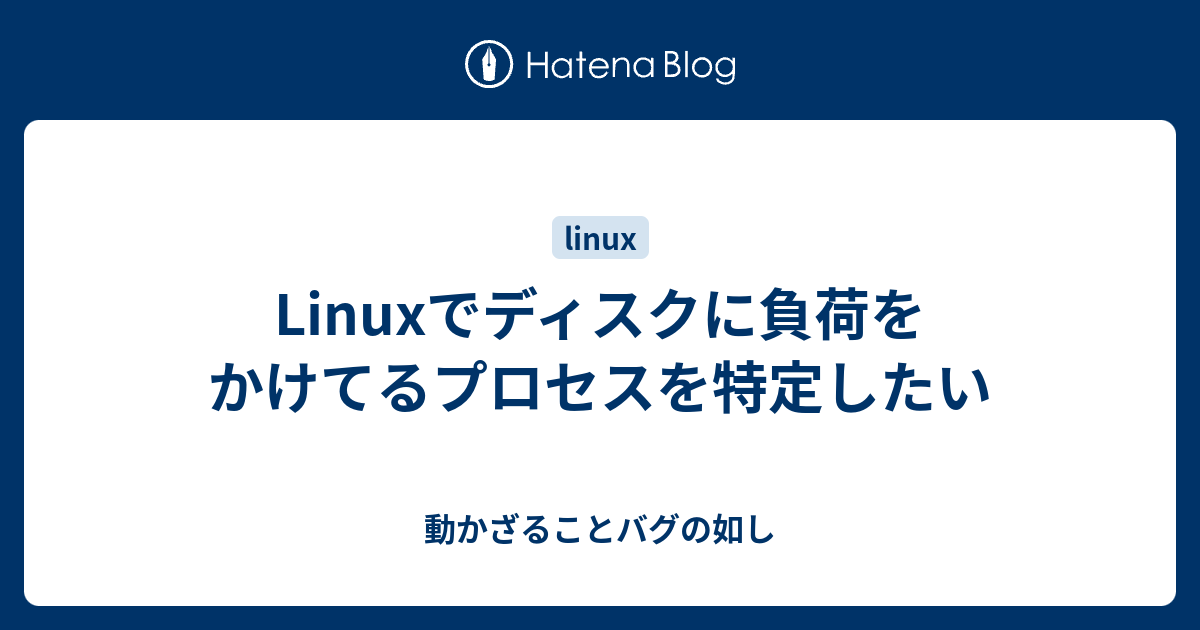 Linuxでディスクに負荷をかけてるプロセスを特定したい 動かざることバグの如し