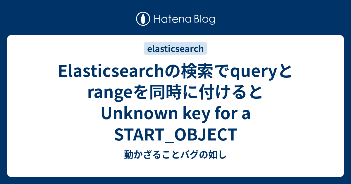 Elasticsearchの検索でqueryとrangeを同時に付けるとunknown Key For A Start Object 動かざること バグの如し