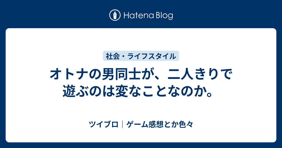 オトナの男同士が 二人きりで遊ぶのは変なことなのか ツイブロ ゲーム感想とか色々