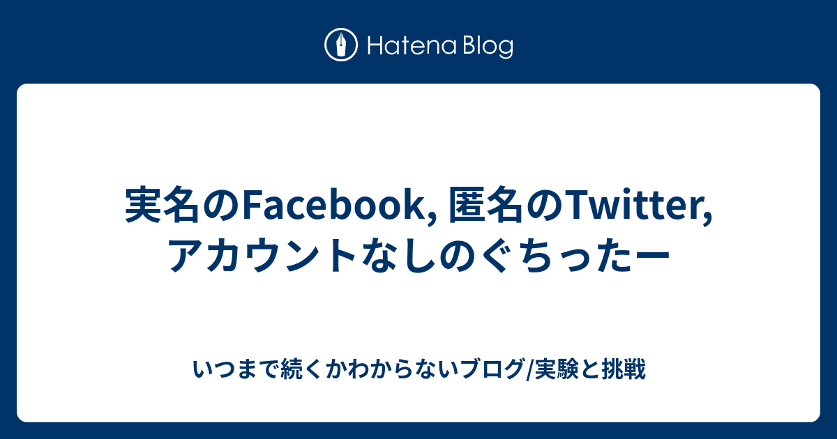 実名のfacebook 匿名のtwitter アカウントなしのぐちったー いつまで続くかわからないブログ 実験と挑戦