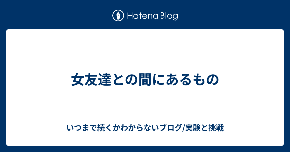 女友達との間にあるもの いつまで続くかわからないブログ 実験と挑戦