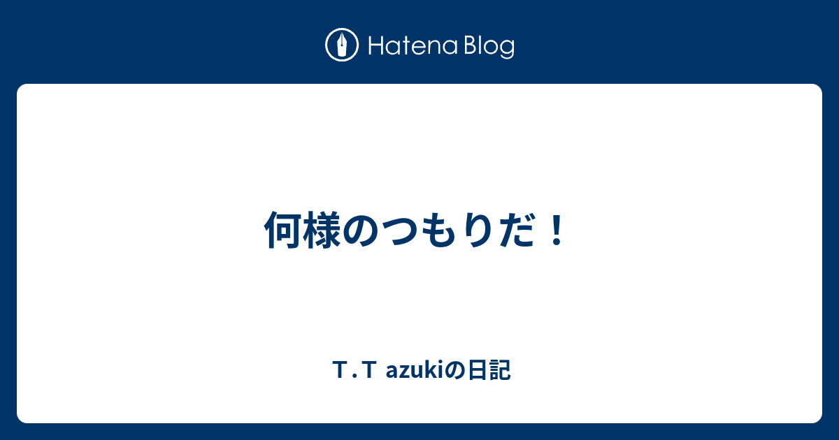 何様のつもりだ ｔ ｔ Azukiの日記