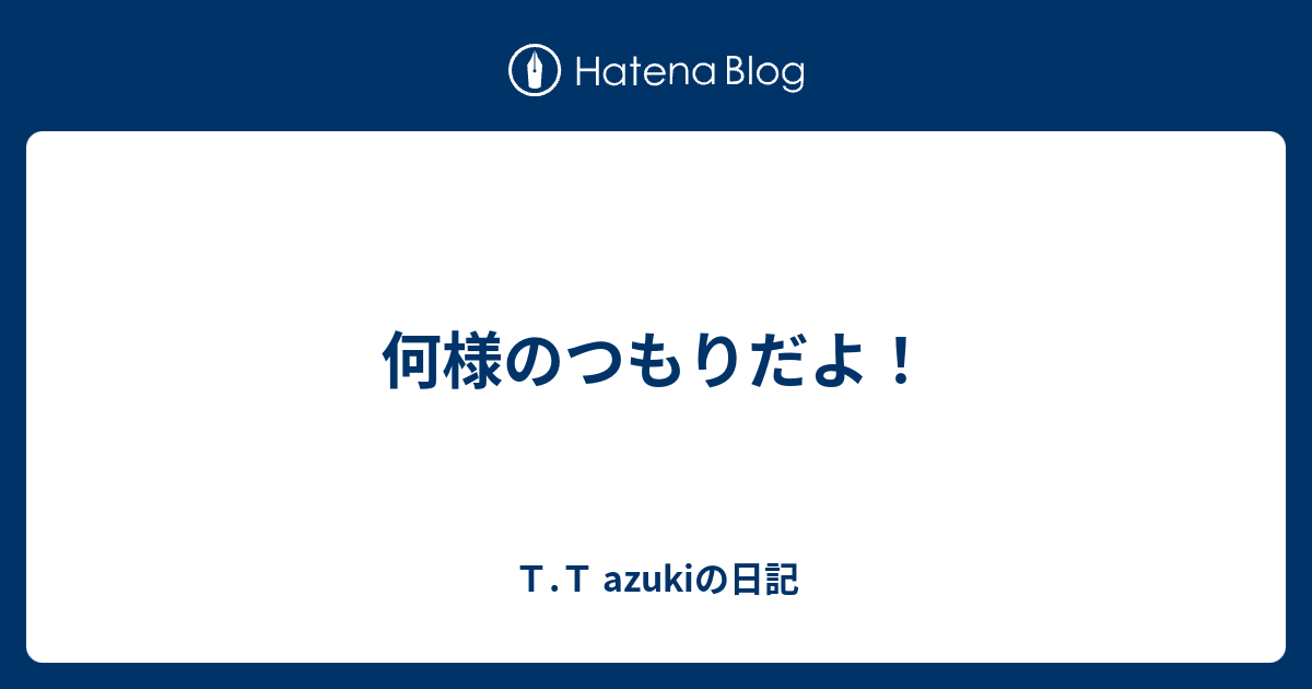 何様のつもりだよ ｔ ｔ Azukiの日記