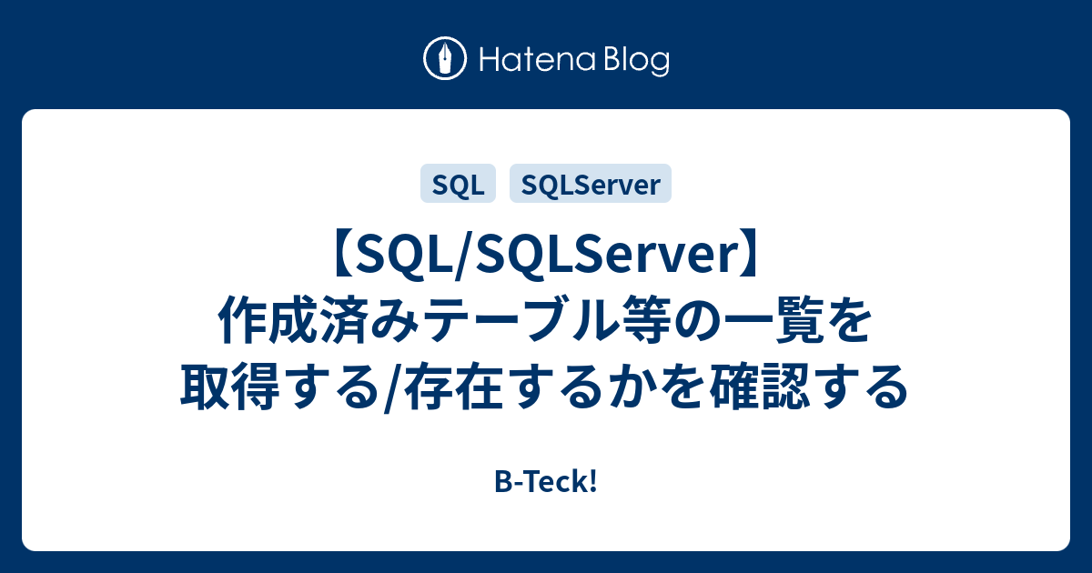 【SQL/SQLServer】作成済みテーブル等の一覧を取得する/存在するかを確認する BTeck!