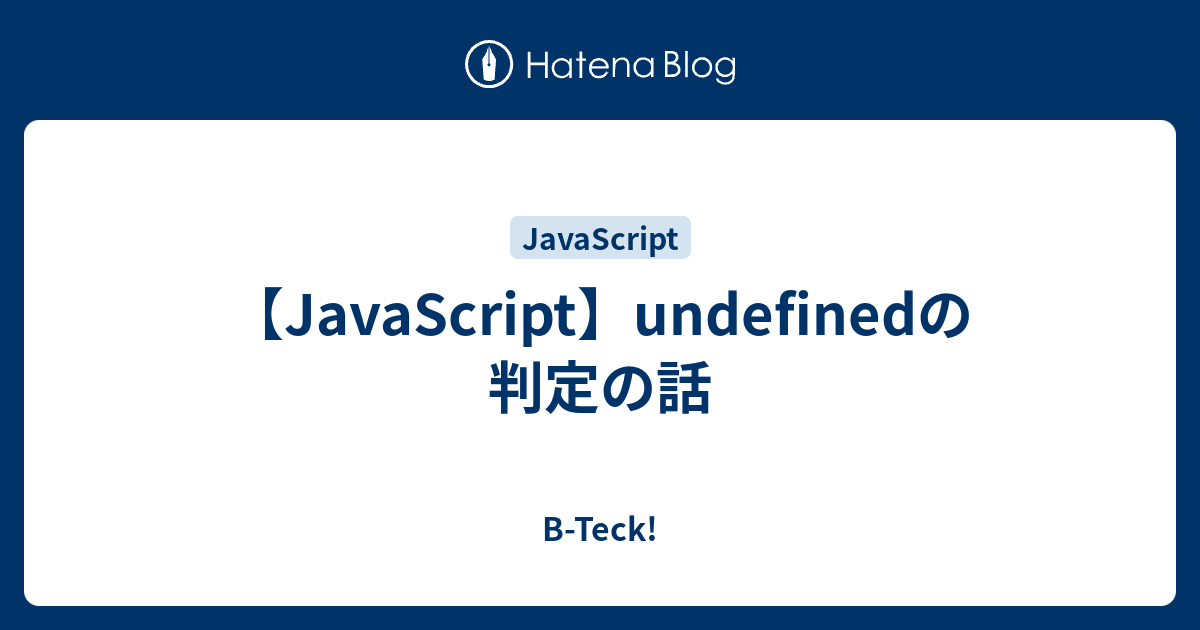 Javascript Undefinedの判定の話 B Teck