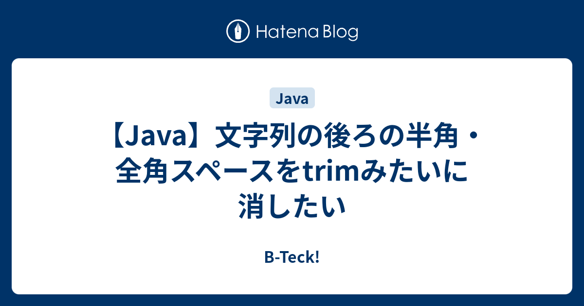 Java 文字列の後ろの半角 全角スペースをtrimみたいに消したい B Teck