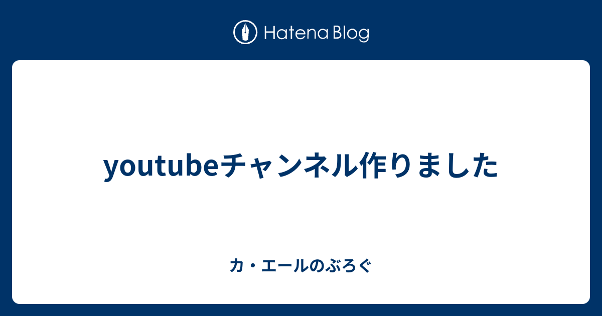 Youtubeチャンネル作りました カ エールのぶろぐ