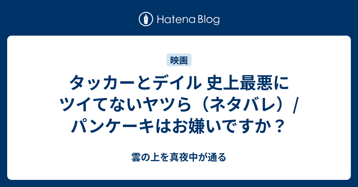 タッカーとデイル 史上最悪にツイてないヤツら ネタバレ パンケーキはお嫌いですか 雲の上を真夜中が通る