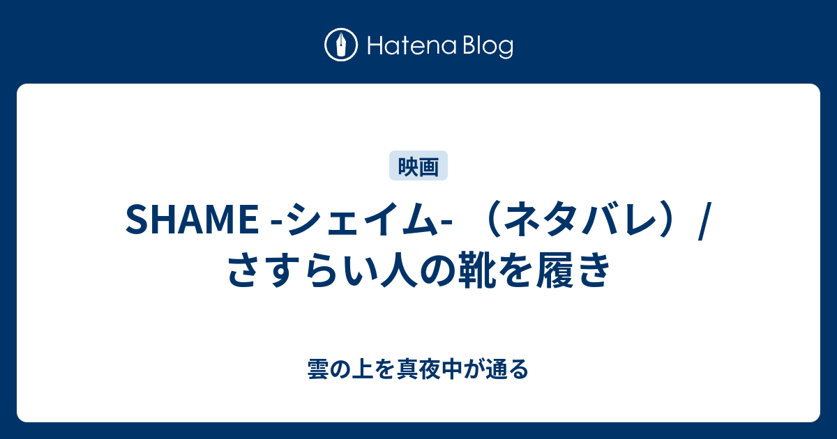 Shame シェイム ネタバレ さすらい人の靴を履き 雲の上を真夜中が通る