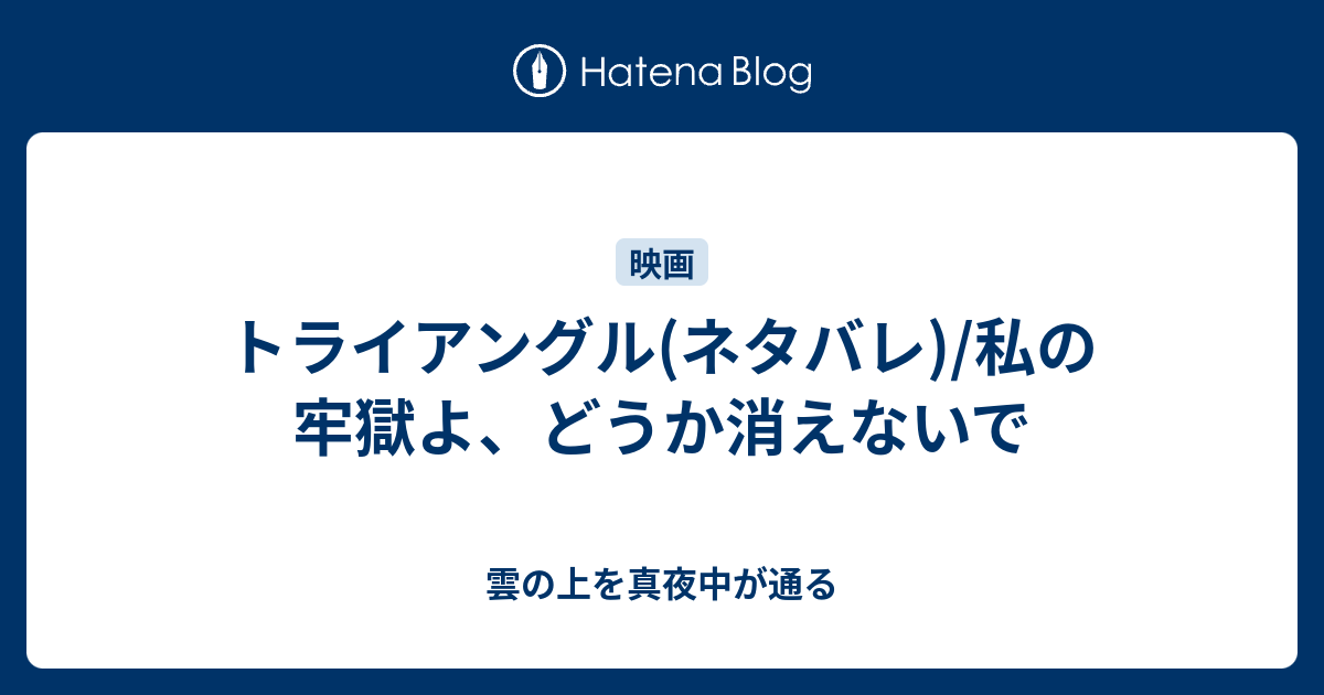 トライアングル ネタバレ 私の牢獄よ どうか消えないで 雲の上を真夜中が通る