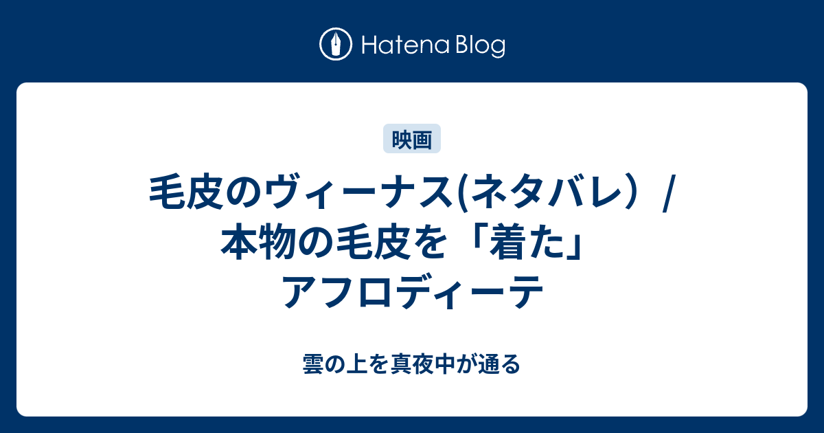 毛皮のヴィーナス ネタバレ 本物の毛皮を 着た アフロディーテ 雲の上を真夜中が通る