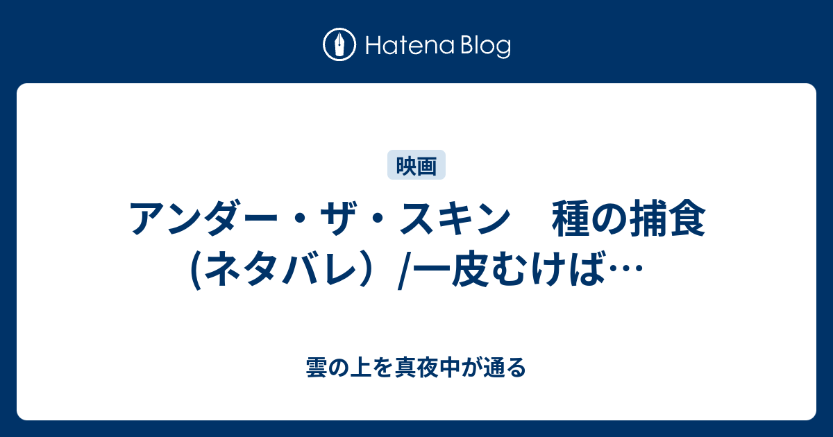 アンダー ザ スキン 種の捕食 ネタバレ 一皮むけば 雲の上を真夜中が通る