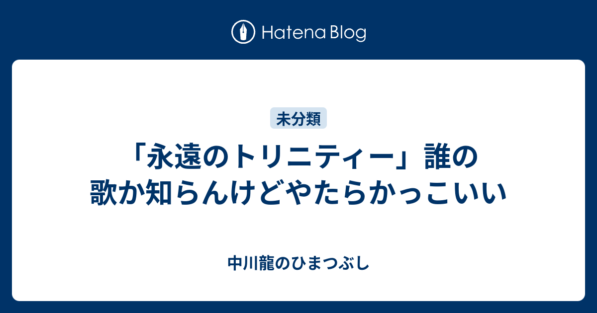 永遠のトリニティー 誰の歌か知らんけどやたらかっこいい 中川龍のひまつぶし