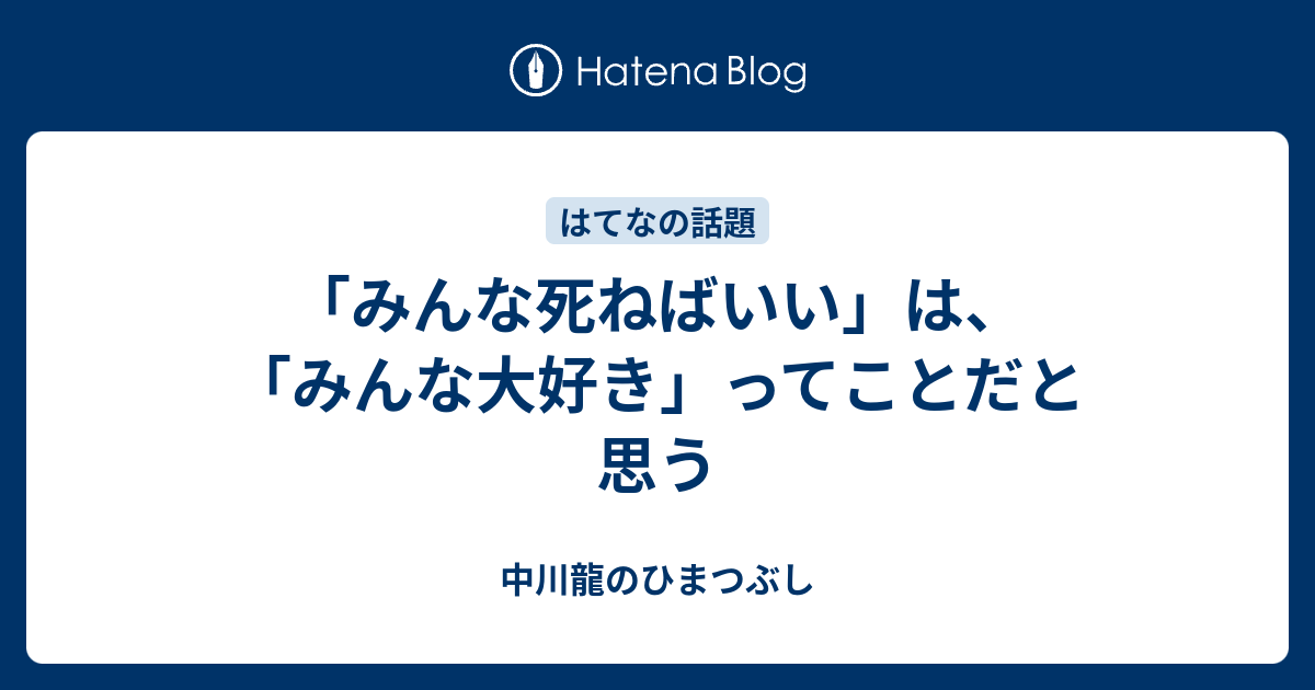 みんな死ねばいい は みんな大好き ってことだと思う 中川龍のひまつぶし