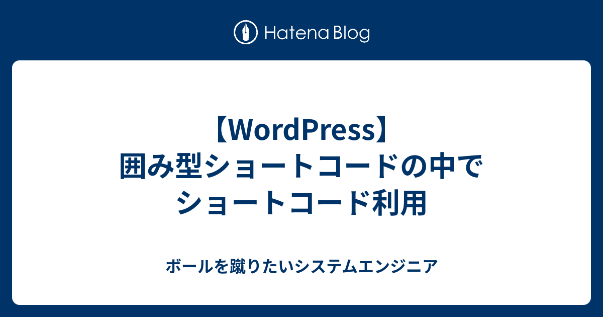 Wordpress 囲み型ショートコードの中でショートコード利用 ボールを蹴りたいシステムエンジニア