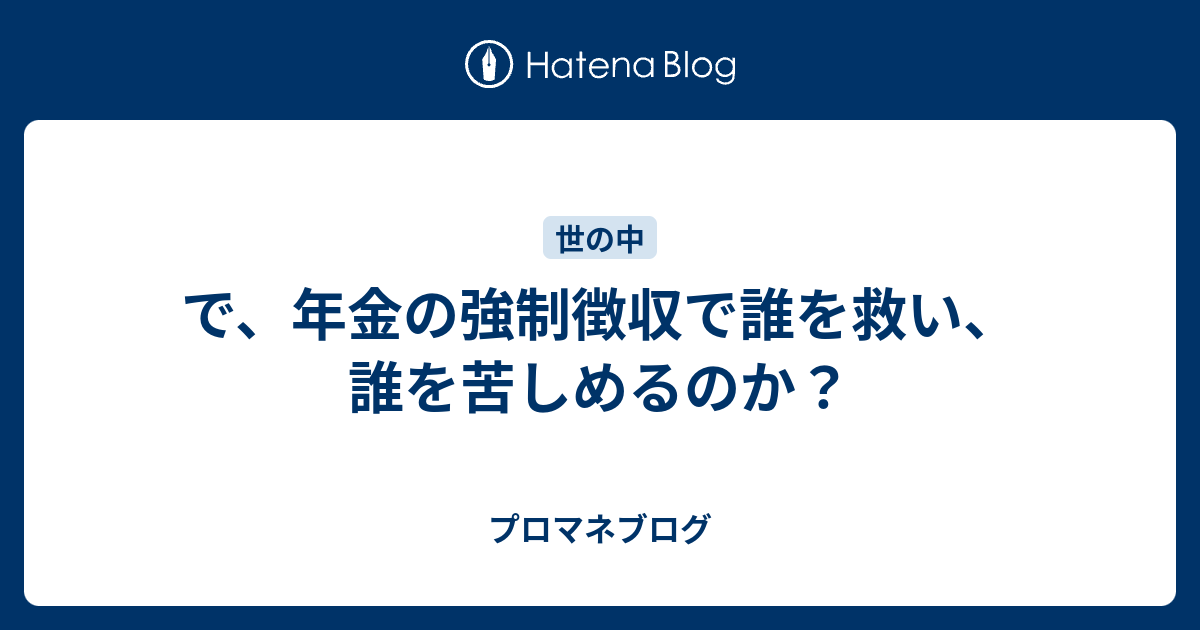 プロマネブログ  で、年金の強制徴収で誰を救い、誰を苦しめるのか？