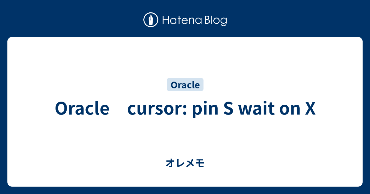 [B!] Oracle cursor pin S wait on X オレメモ