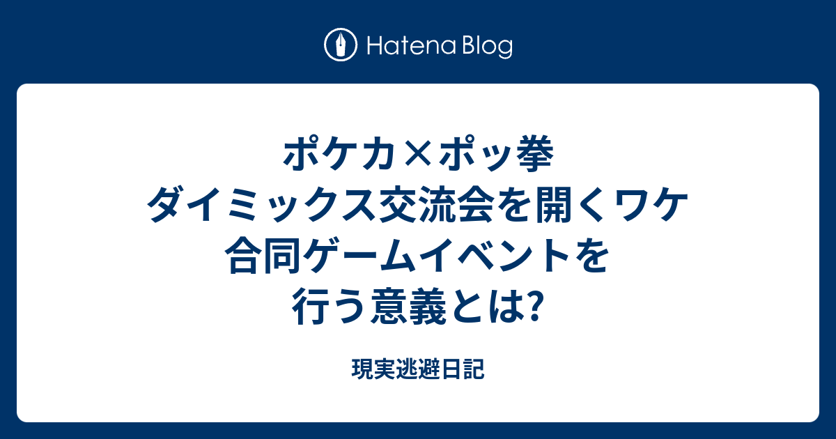 ポケカ ポッ拳 ダイミックス交流会を開くワケ 合同ゲームイベントを行う意義とは 現実逃避日記