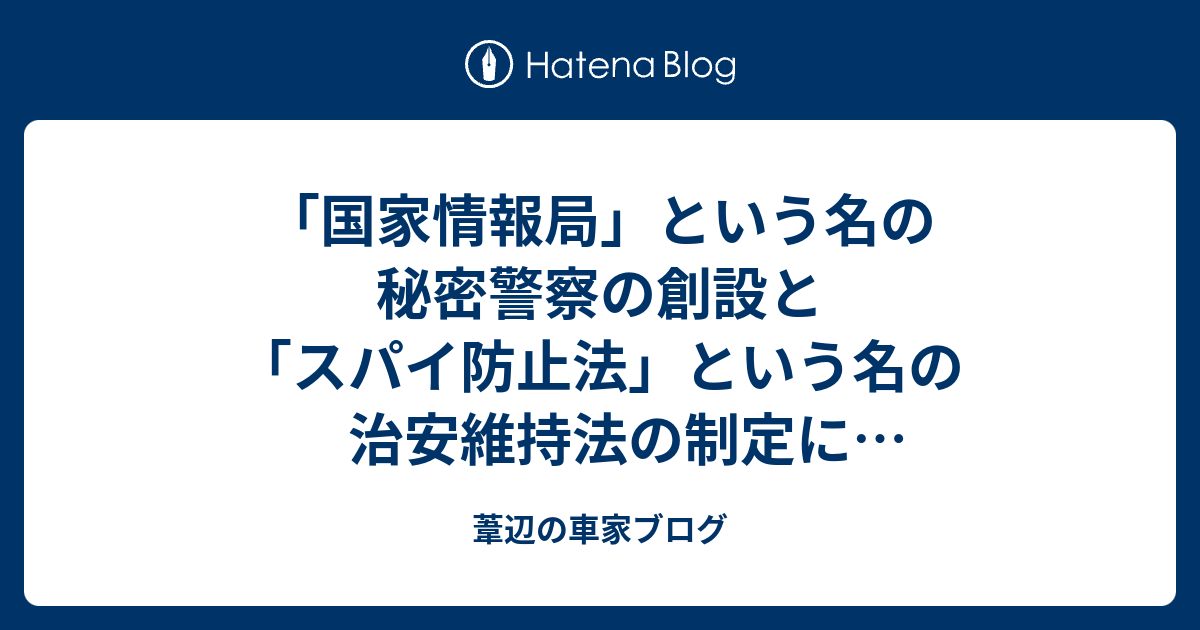 「国家情報局」という名の秘密警察の創設と「スパイ防止法」という名の治安維持法の制定に断固反対する。 - 葦辺の車家ブログ