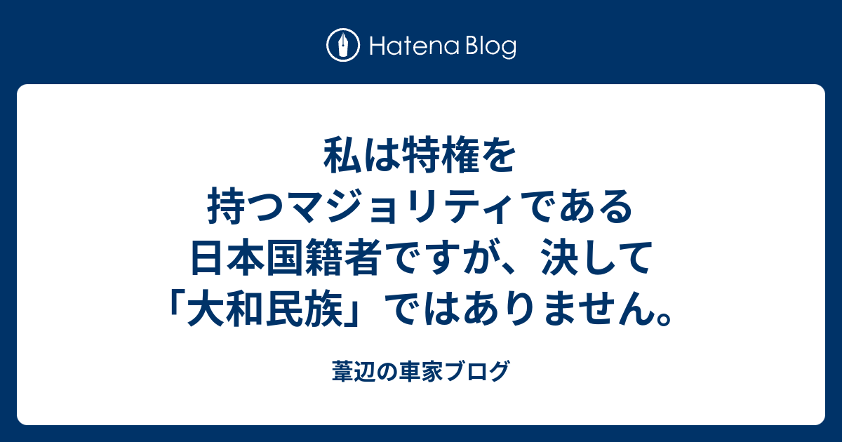 車家ブログ　Kurumaya Blog  私は特権を持つマジョリティである日本国籍者ですが、決して「大和民族」ではありません。