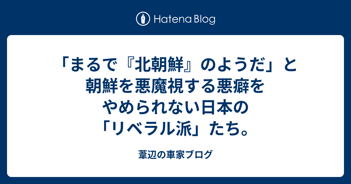 「まるで『北朝鮮』のようだ」と朝鮮を悪魔視する悪癖をやめられない日本の「リベラル派」たち。 - 葦辺の車家ブログ