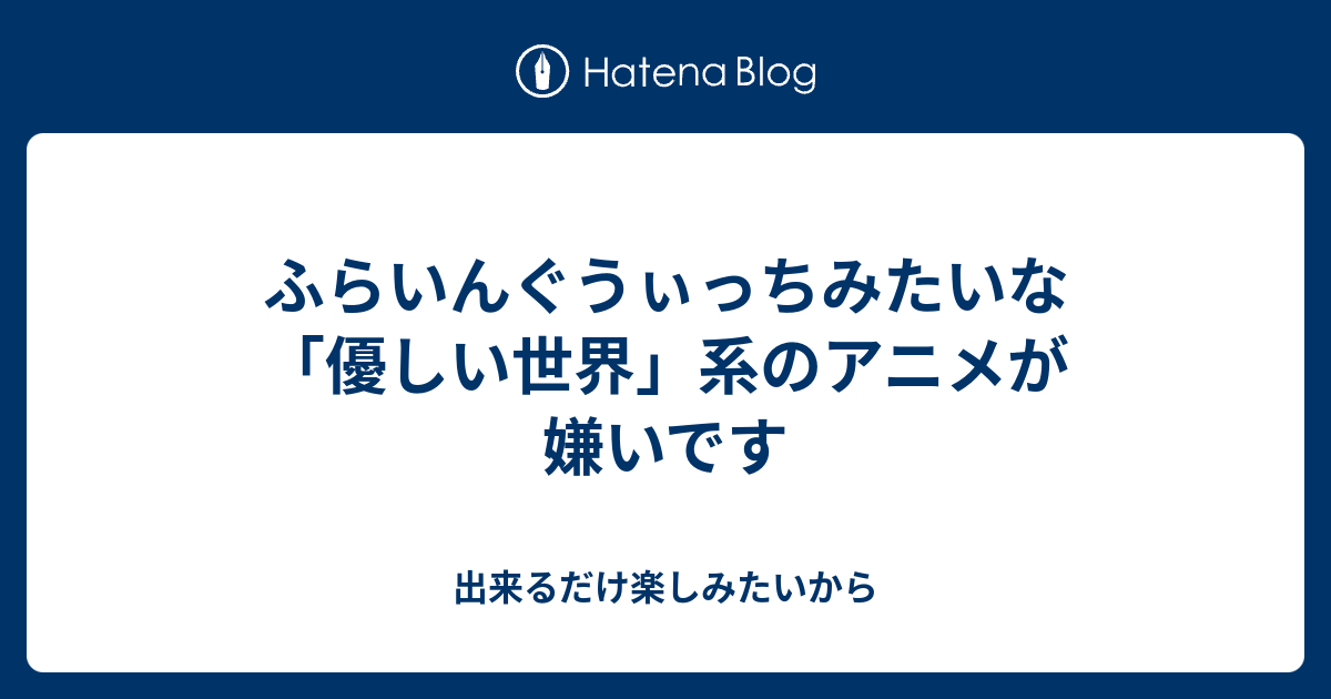 ふらいんぐうぃっちみたいな 優しい世界 系のアニメが嫌いです 出来るだけ楽しみたいから