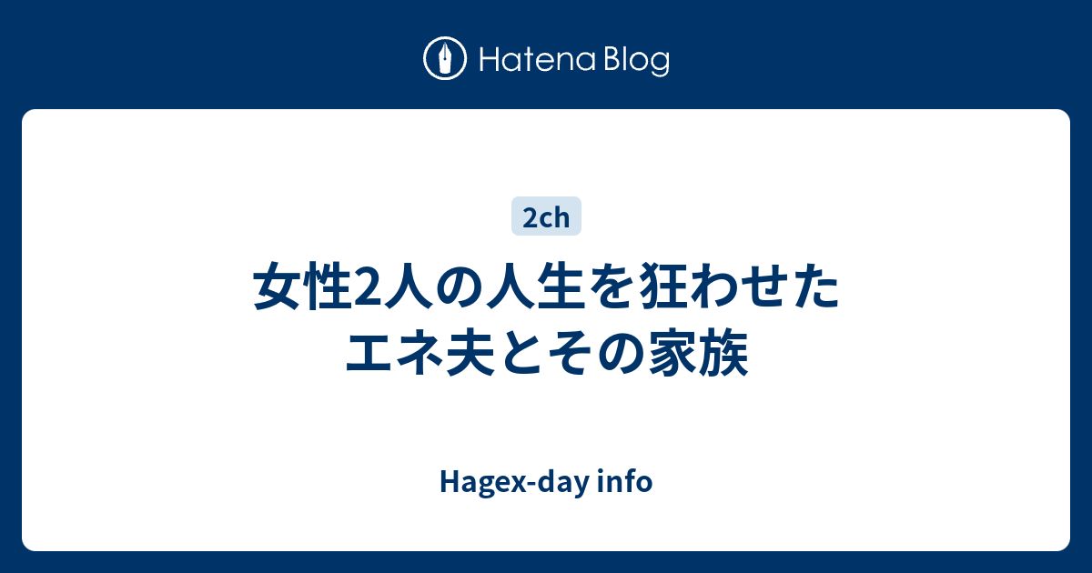 女性2人の人生を狂わせたエネ夫とその家族 Hagex Day Info