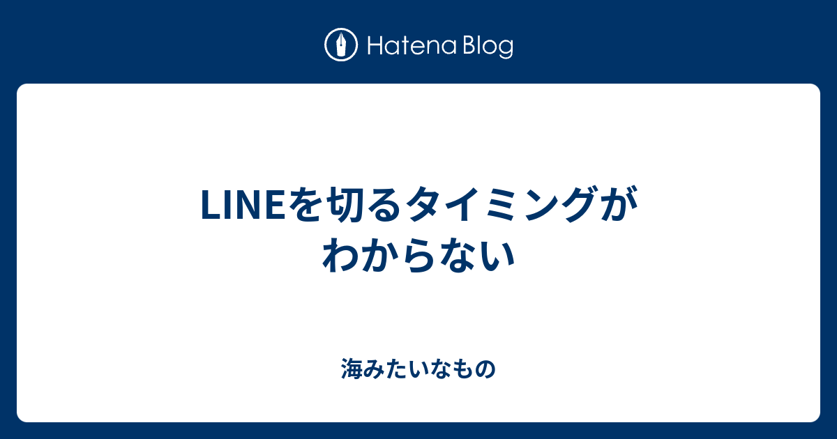 Lineを切るタイミングがわからない 海みたいなもの