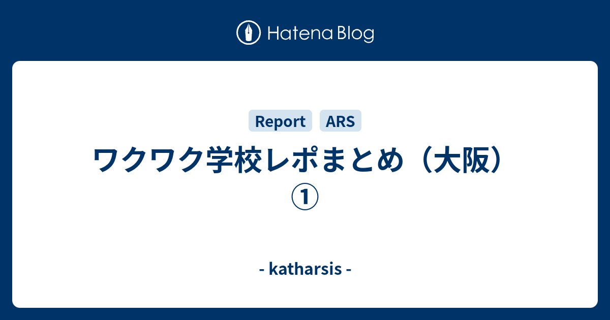 ワクワク学校レポまとめ 大阪 Katharsis