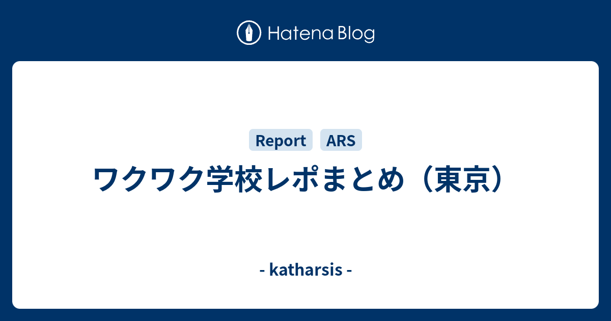 ワクワク学校レポまとめ 東京 Katharsis