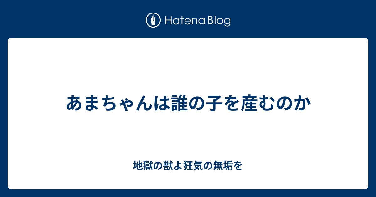 あまちゃんは誰の子を産むのか 地獄の獣よ狂気の無垢を