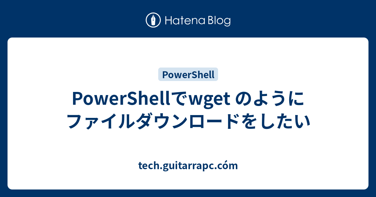 PowerShellでwget のようにファイルダウンロードをしたい - tech.guitarrapc.cóm