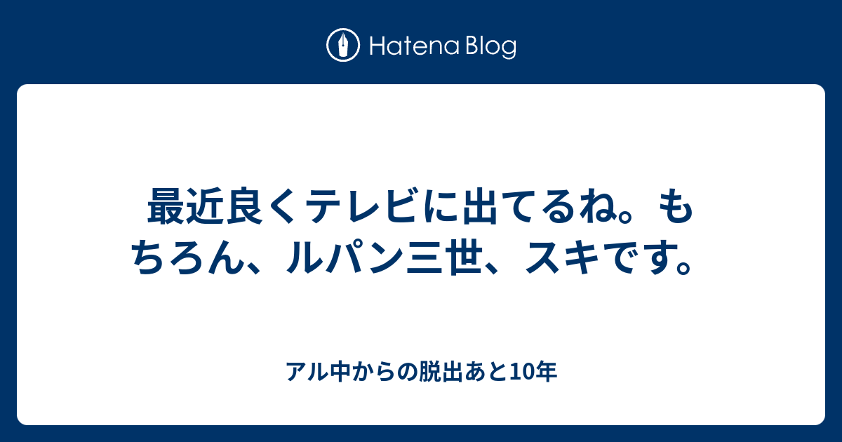 最近良くテレビに出てるね もちろん ルパン三世 スキです あと十年ぐらいはがんばろう