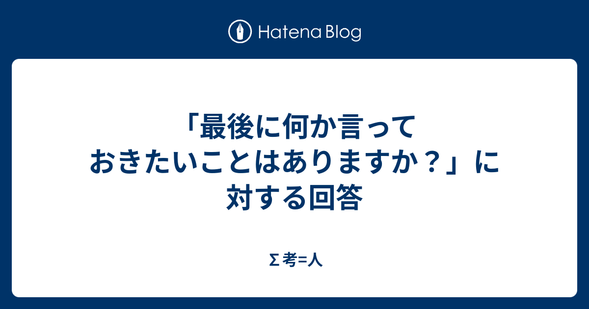 「最後に何か言っておきたいことはありますか？」に対する回答 - ∑考=人