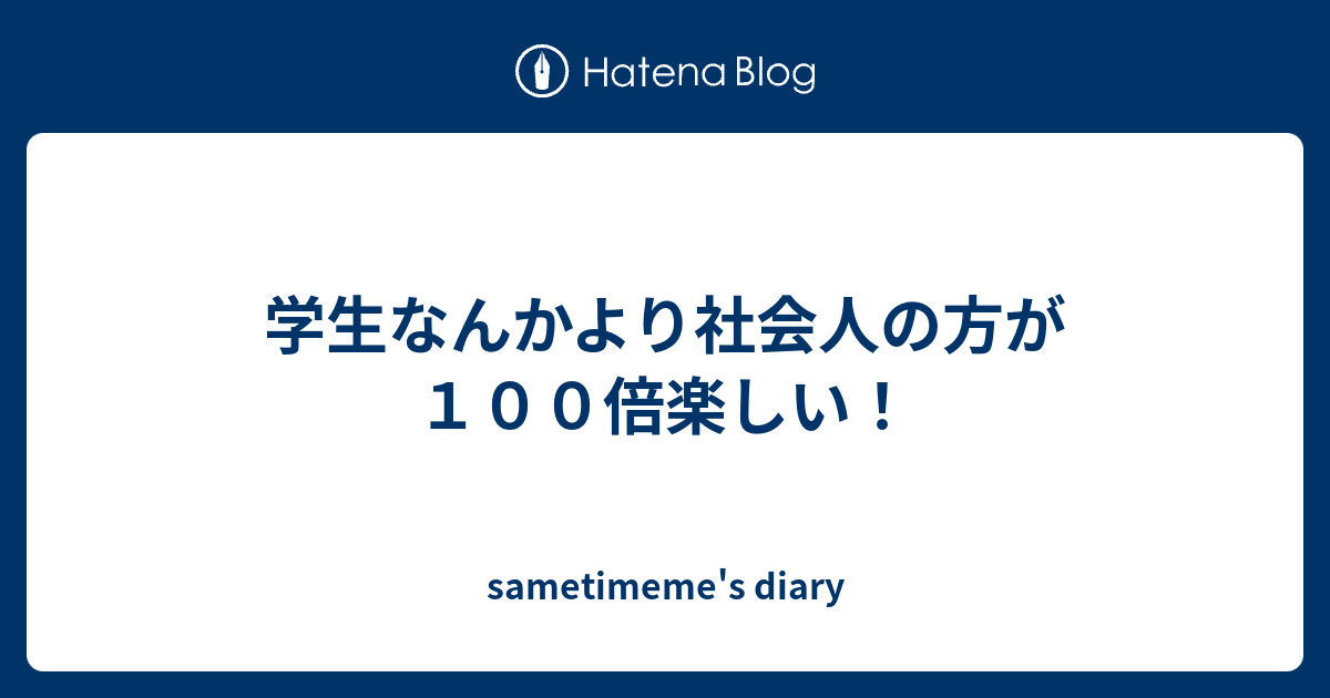 学生なんかより社会人の方が１００倍楽しい Sametimeme S Diary