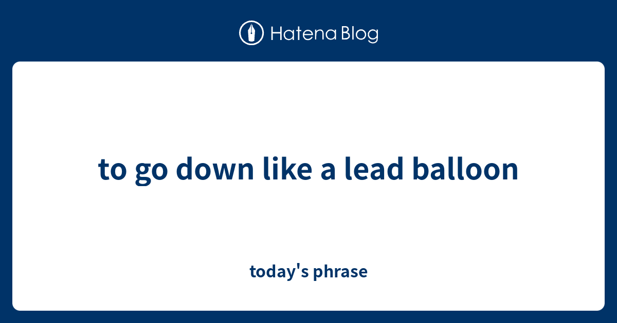 to go down like a lead balloon today's phrase