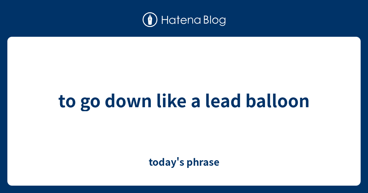 to-go-down-like-a-lead-balloon-today-s-phrase