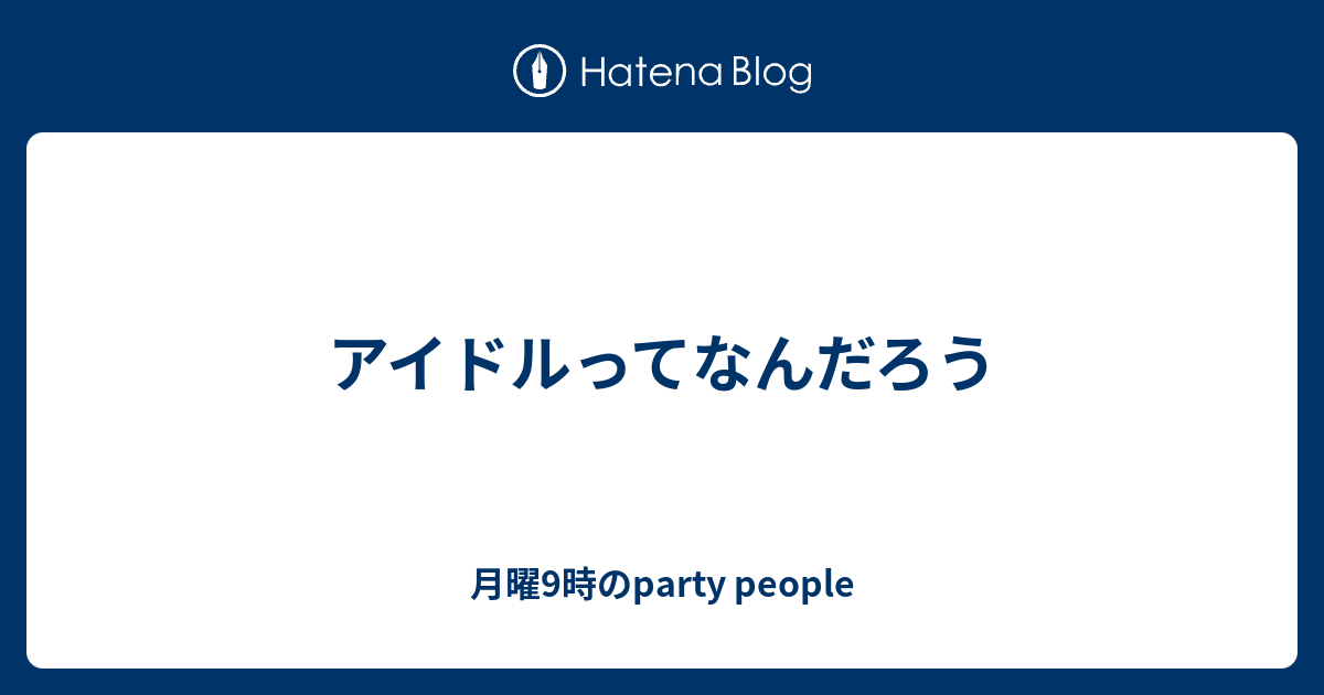 アイドルってなんだろう 月曜9時のparty People