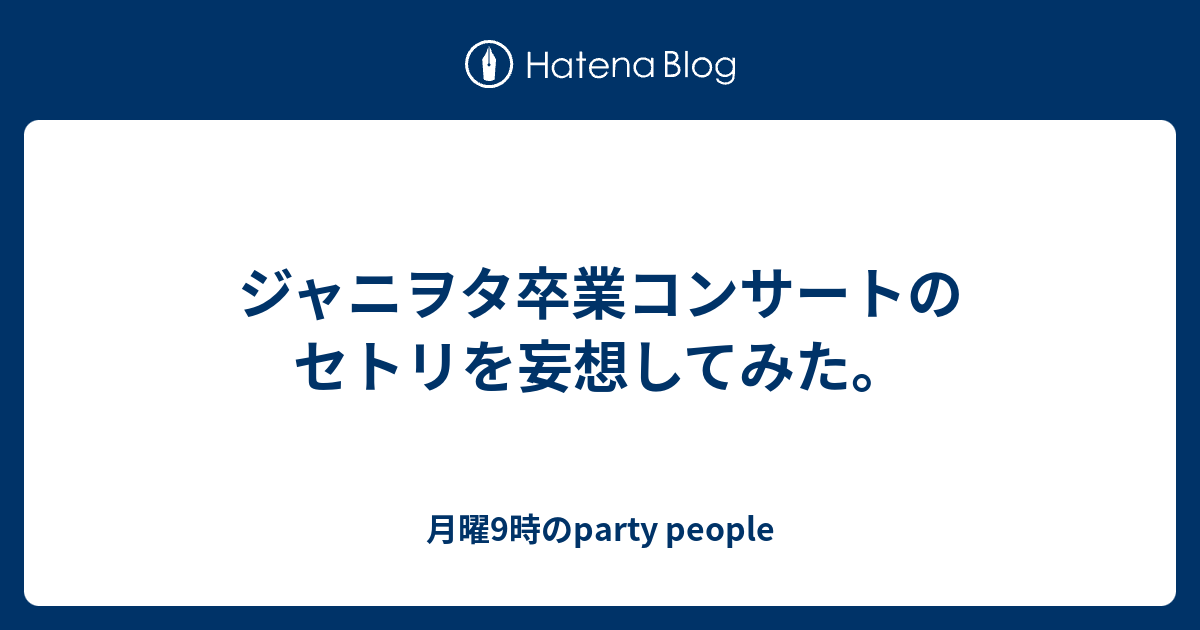 ジャニヲタ卒業コンサートのセトリを妄想してみた 月曜9時のparty People