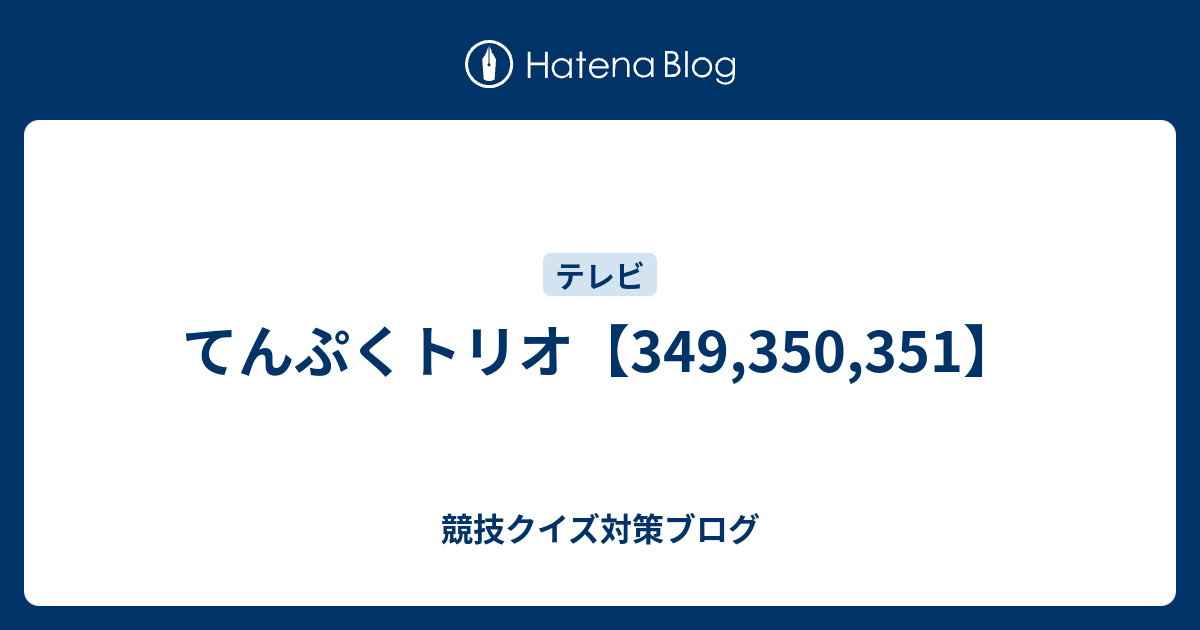 競技クイズ対策ブログ  てんぷくトリオ【349,350,351】