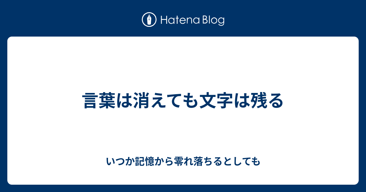 言葉は消えても文字は残る いつか記憶から零れ落ちるとしても