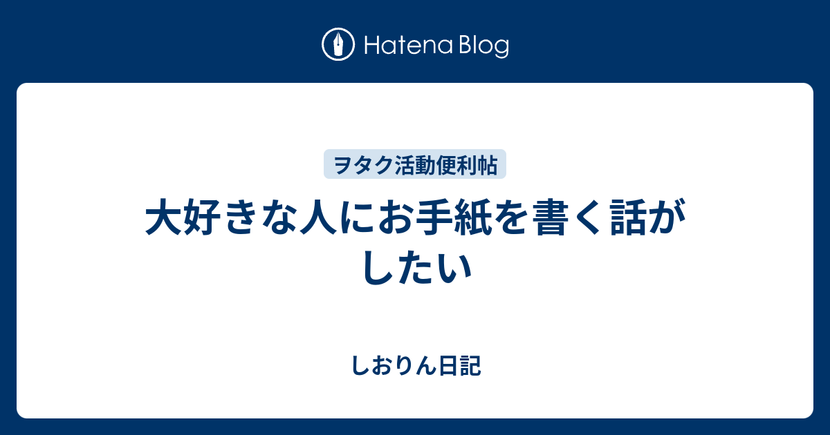 大好きな人にお手紙を書く話がしたい - しおりん日記