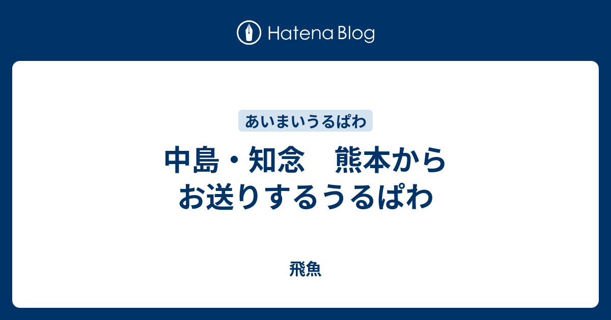 中島 知念 熊本からお送りするうるぱわ 飛魚