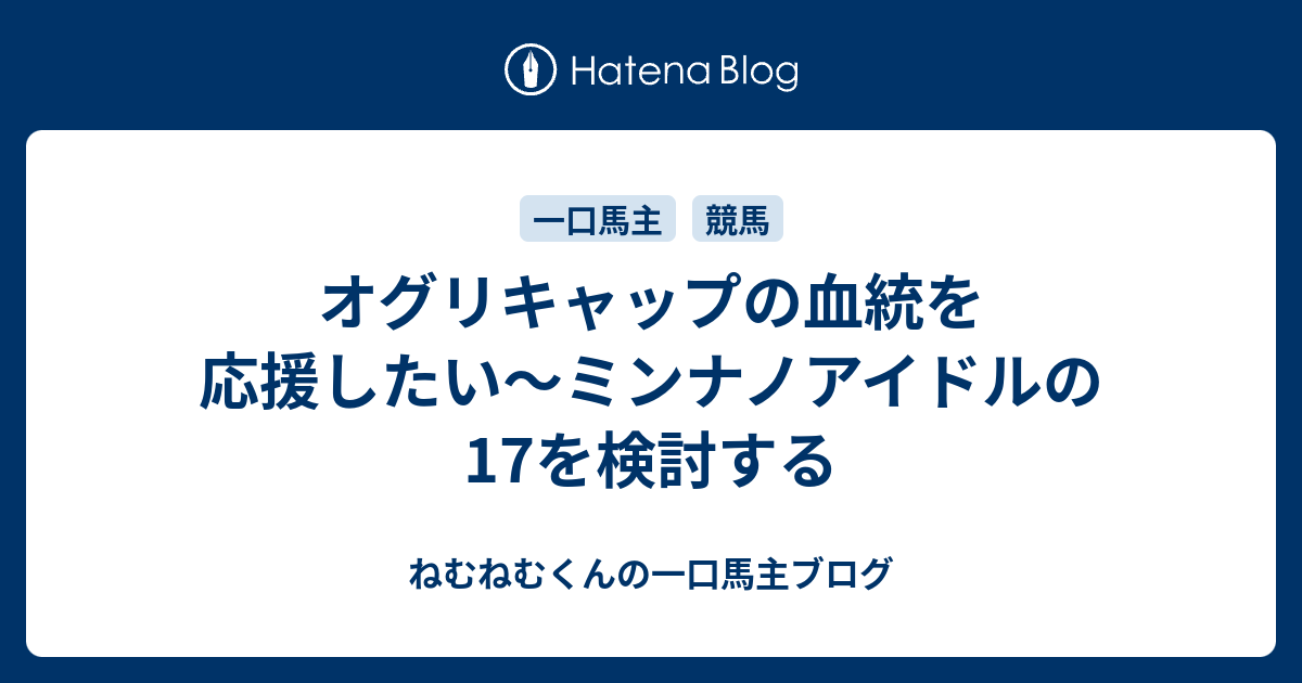 オグリキャップの血統を応援したい ミンナノアイドルの17を検討する ねむねむくんの一口馬主ブログ